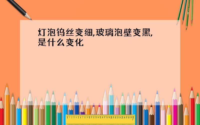 灯泡钨丝变细,玻璃泡壁变黑,是什么变化