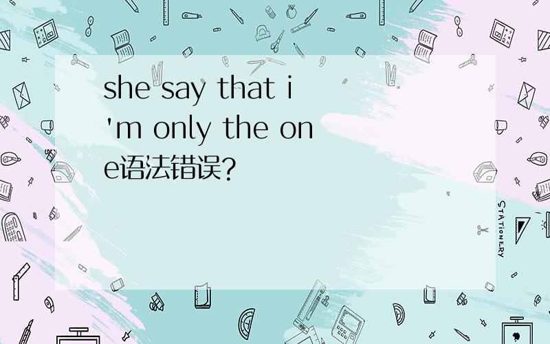 she say that i'm only the one语法错误?