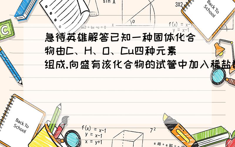 急待英雄解答已知一种固体化合物由C、H、O、Cu四种元素组成.向盛有该化合物的试管中加入稀盐酸,产生大量气泡,固体逐渐溶