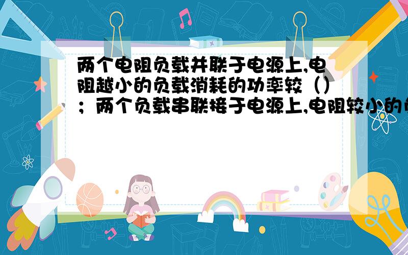 两个电阻负载并联于电源上,电阻越小的负载消耗的功率较（）；两个负载串联接于电源上,电阻较小的负载消耗的功率较（）