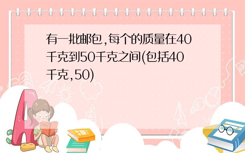 有一批邮包,每个的质量在40千克到50千克之间(包括40千克,50)