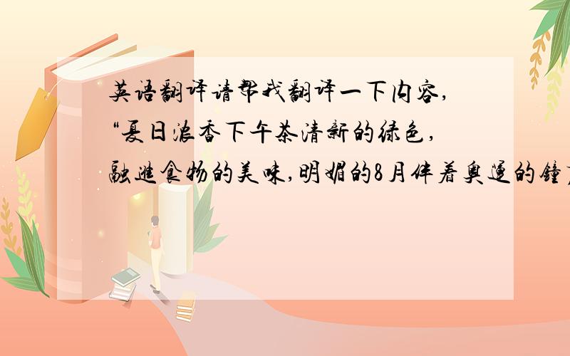 英语翻译请帮我翻译一下内容,“夏日浓香下午茶清新的绿色,融进食物的美味,明媚的8月伴着奥运的钟声和您的家人一起享受夏日浓