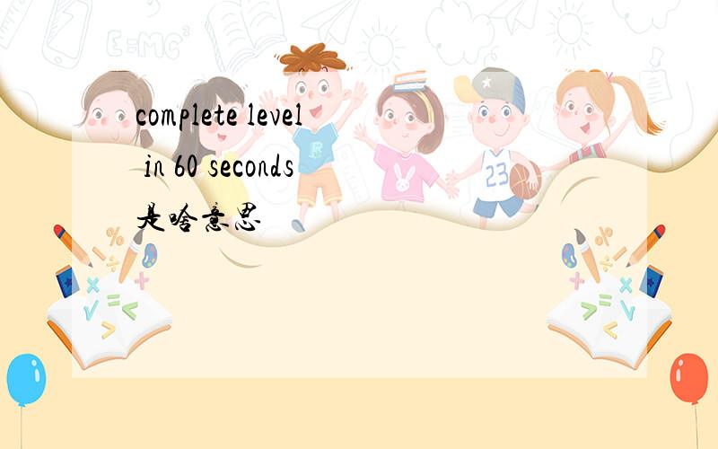 complete level in 60 seconds是啥意思