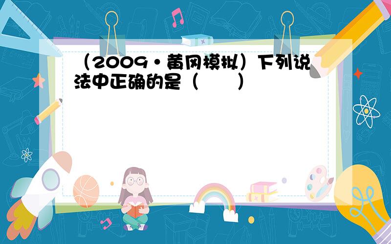 （2009•黄冈模拟）下列说法中正确的是（　　）