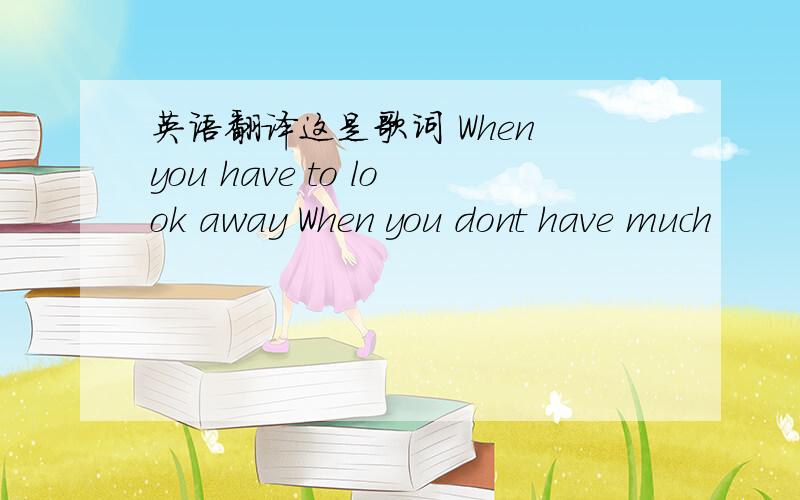 英语翻译这是歌词 When you have to look away When you dont have much