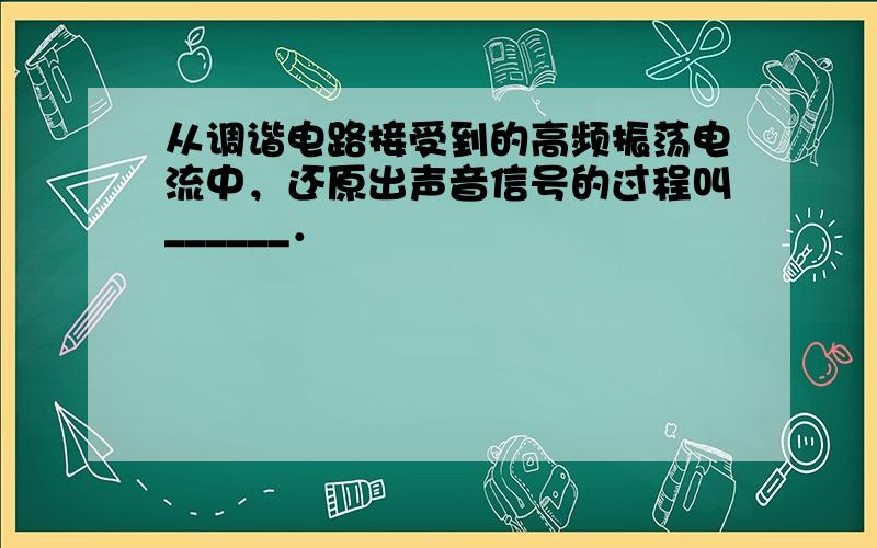 从调谐电路接受到的高频振荡电流中，还原出声音信号的过程叫______．