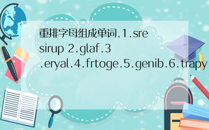 重排字母组成单词.1.sresirup 2.glaf.3.eryal.4.frtoge.5.genib.6.trapy.