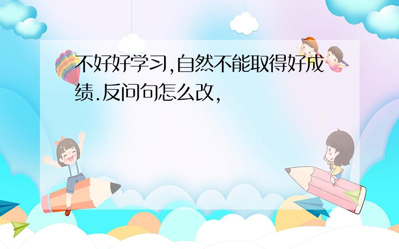 不好好学习,自然不能取得好成绩.反问句怎么改,