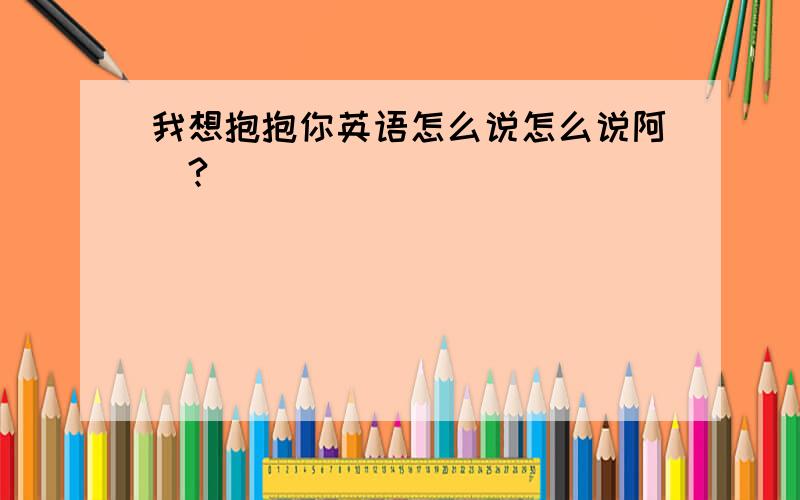 我想抱抱你英语怎么说怎么说阿〉?