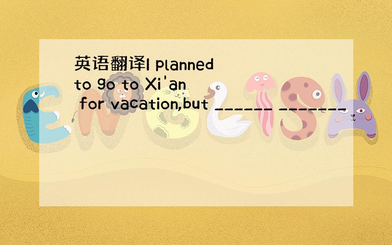 英语翻译I planned to go to Xi'an for vacation,but ______ _______