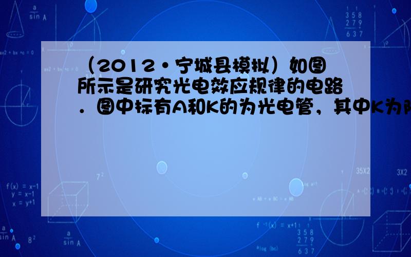 （2012•宁城县模拟）如图所示是研究光电效应规律的电路．图中标有A和K的为光电管，其中K为阴极，A为阳极．现接通电源，