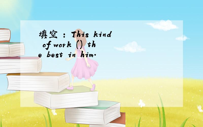 填空 : This kind of work () the best in him.