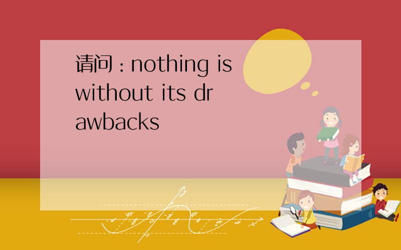 请问：nothing is without its drawbacks