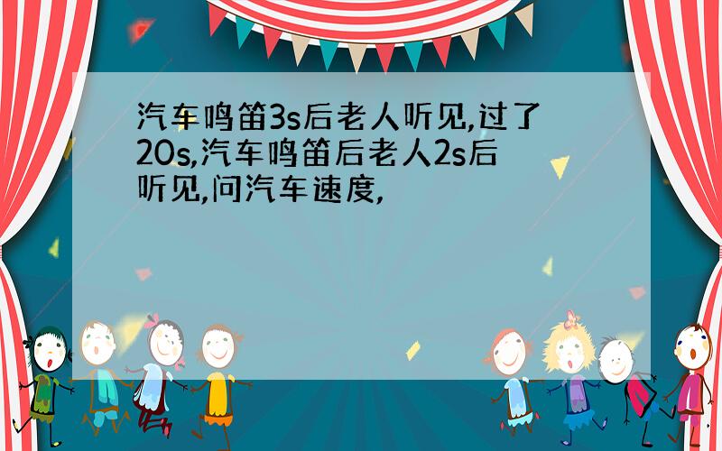 汽车鸣笛3s后老人听见,过了20s,汽车鸣笛后老人2s后听见,问汽车速度,