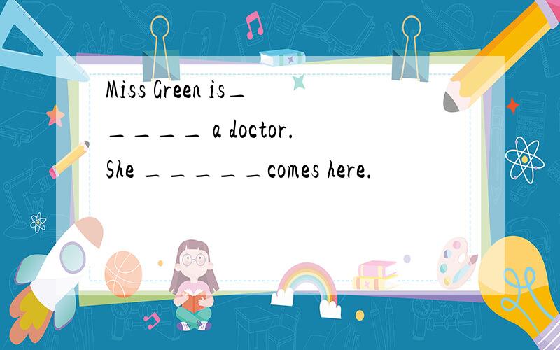 Miss Green is_____ a doctor.She _____comes here.