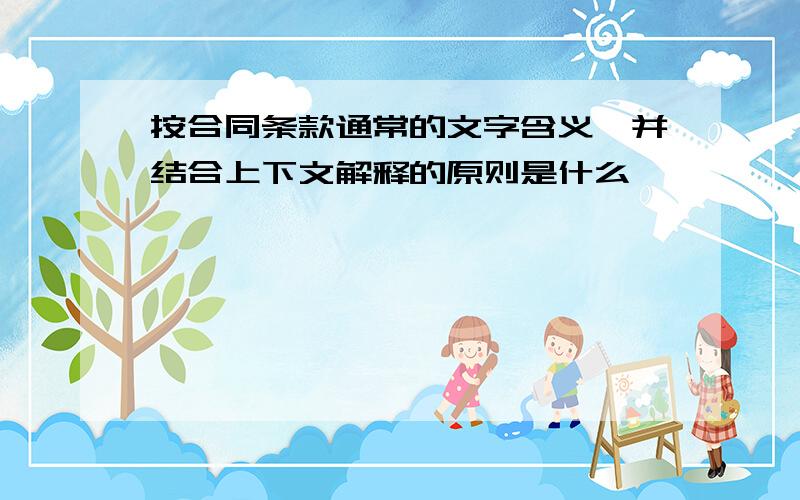 按合同条款通常的文字含义,并结合上下文解释的原则是什么