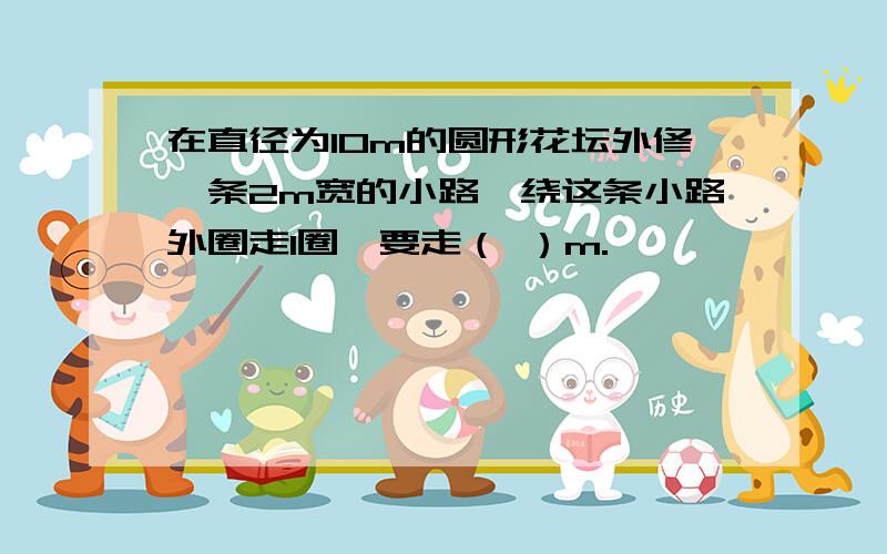 在直径为10m的圆形花坛外修一条2m宽的小路,绕这条小路外圈走1圈,要走（ ）m.