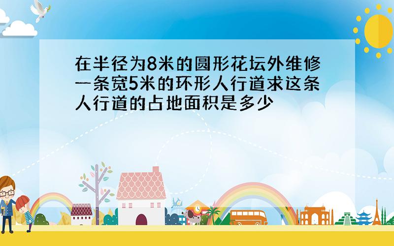 在半径为8米的圆形花坛外维修一条宽5米的环形人行道求这条人行道的占地面积是多少