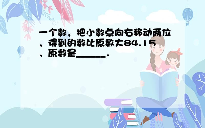 一个数，把小数点向右移动两位，得到的数比原数大84.15，原数是______．