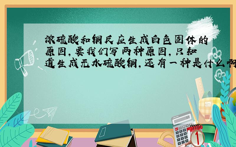 浓硫酸和铜反应生成白色固体的原因,要我们写两种原因,只知道生成无水硫酸铜,还有一种是什么啊