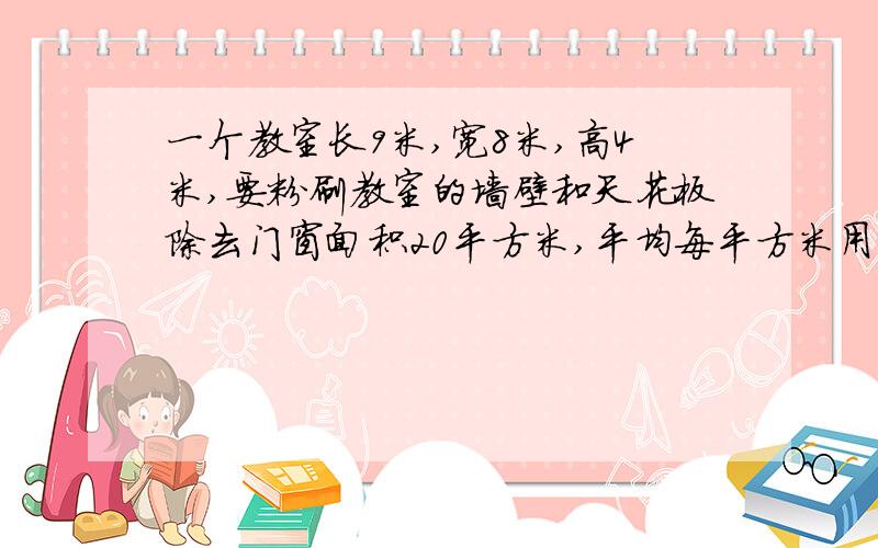一个教室长9米,宽8米,高4米,要粉刷教室的墙壁和天花板除去门窗面积20平方米,平均每平方米用涂料0.2千