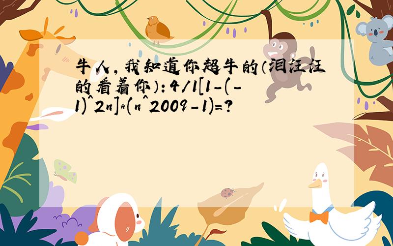 牛人,我知道你超牛的（泪汪汪的看着你）：4/1[1-(-1)^2n]*(n^2009-1)=?