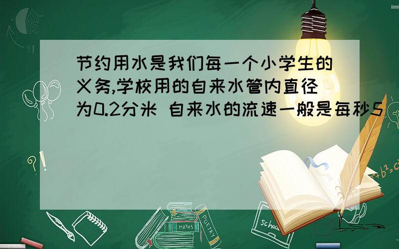 节约用水是我们每一个小学生的义务,学校用的自来水管内直径为0.2分米 自来水的流速一般是每秒5