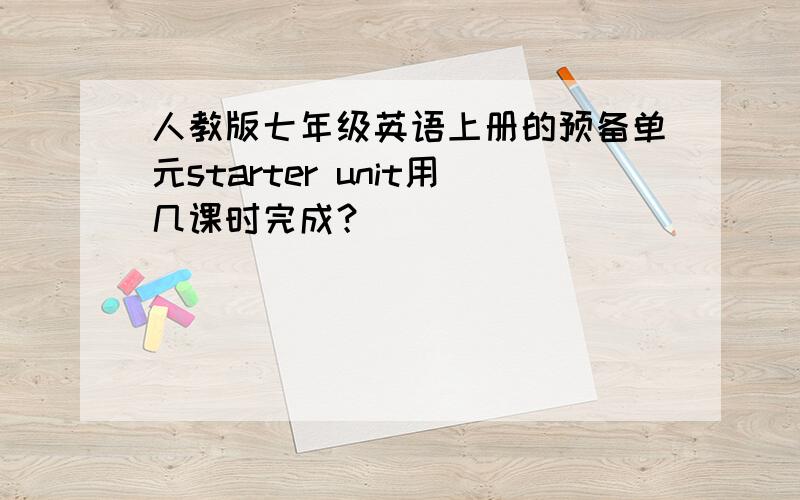 人教版七年级英语上册的预备单元starter unit用几课时完成？