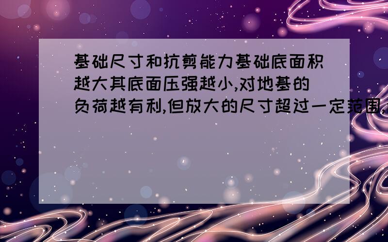 基础尺寸和抗剪能力基础底面积越大其底面压强越小,对地基的负荷越有利,但放大的尺寸超过一定范围,超过基础材料本身的抗拉,抗