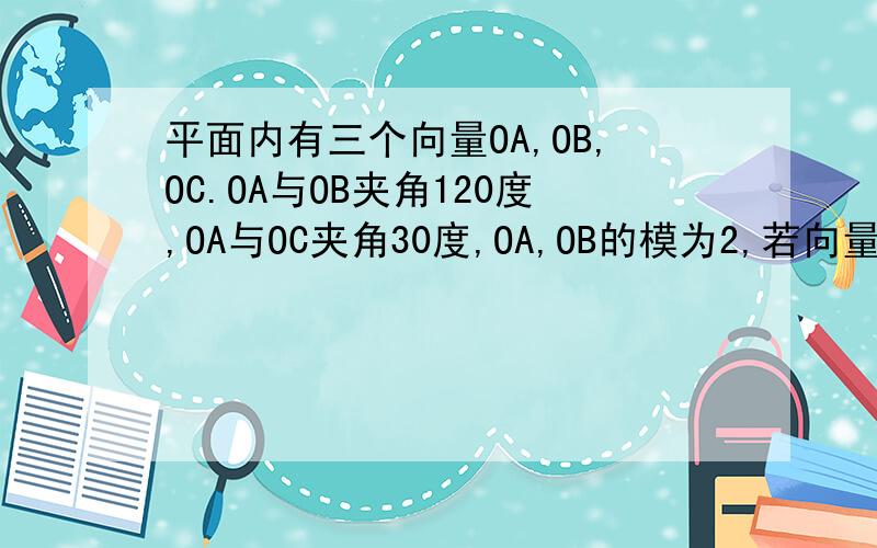 平面内有三个向量OA,OB,OC.OA与OB夹角120度,OA与OC夹角30度,OA,OB的模为2,若向量OC模为2√3