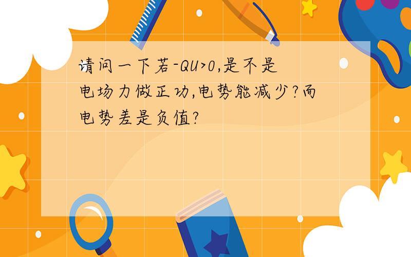 请问一下若-QU>0,是不是电场力做正功,电势能减少?而电势差是负值?