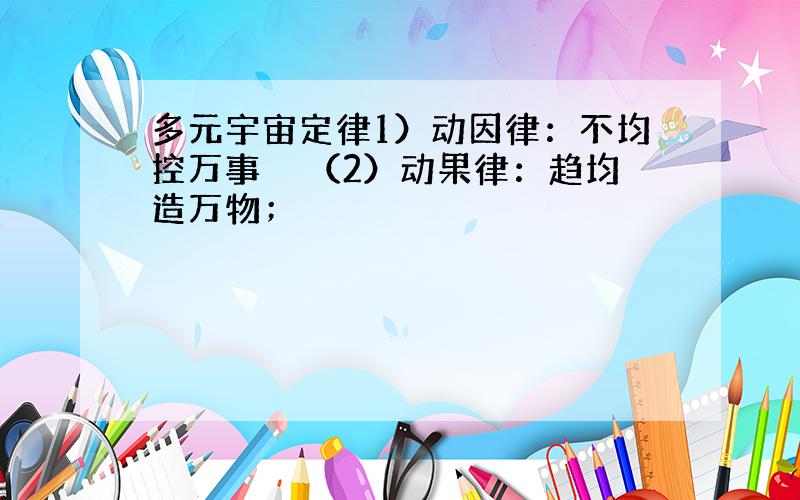 多元宇宙定律1）动因律：不均控万事　　（2）动果律：趋均造万物；