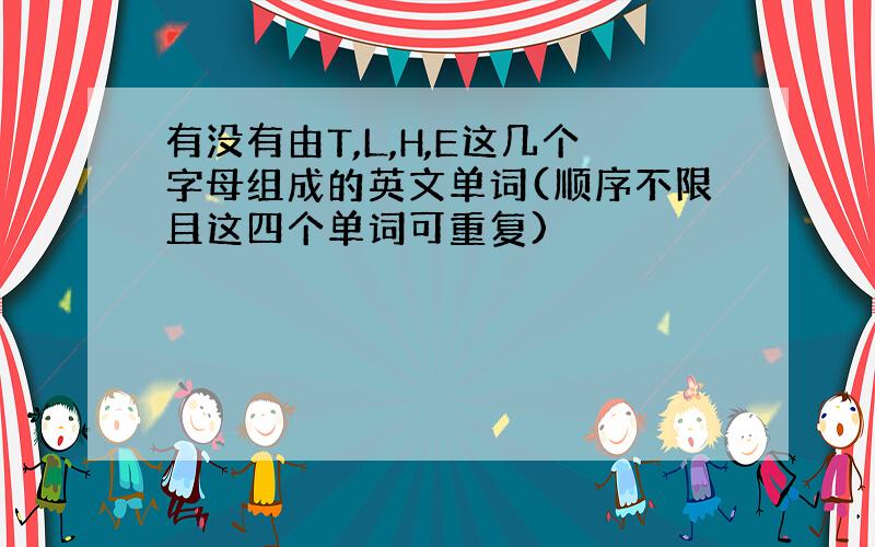 有没有由T,L,H,E这几个字母组成的英文单词(顺序不限且这四个单词可重复)