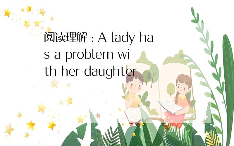 阅读理解：A lady has a problem with her daughter