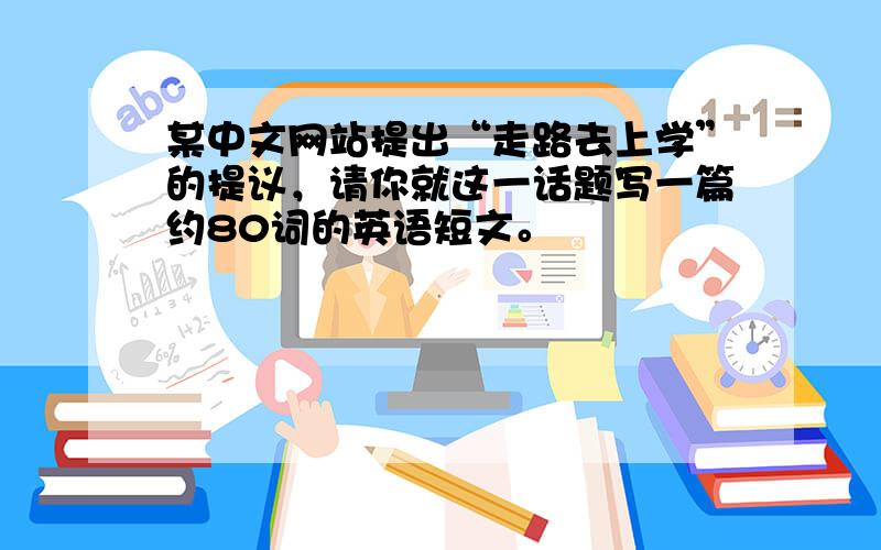 某中文网站提出“走路去上学”的提议，请你就这一话题写一篇约80词的英语短文。