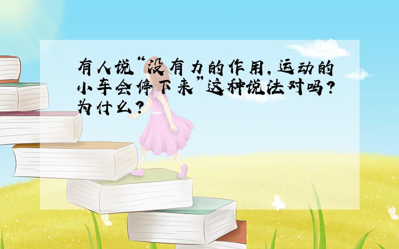 有人说“没有力的作用,运动的小车会停下来”这种说法对吗?为什么?