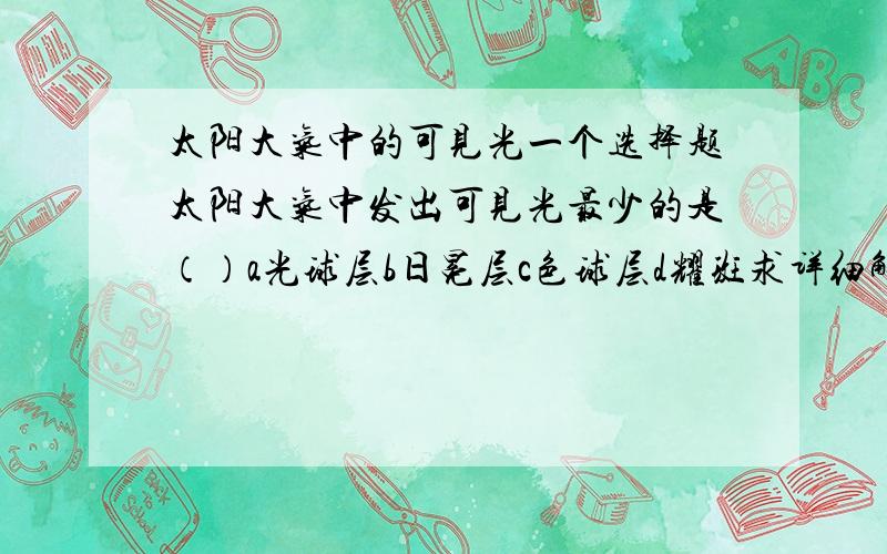 太阳大气中的可见光一个选择题太阳大气中发出可见光最少的是（）a光球层b日冕层c色球层d耀斑求详细解释,谢谢