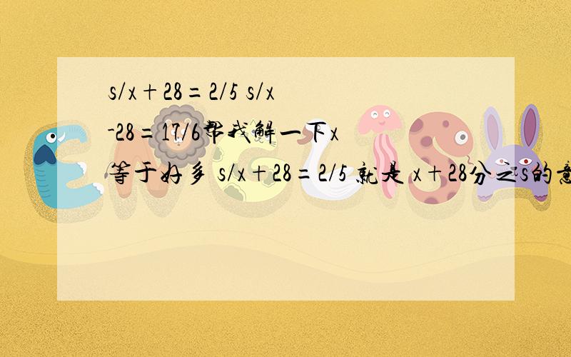 s/x+28=2/5 s/x-28=17/6帮我解一下x等于好多 s/x+28=2/5 就是 x+28分之s的意思