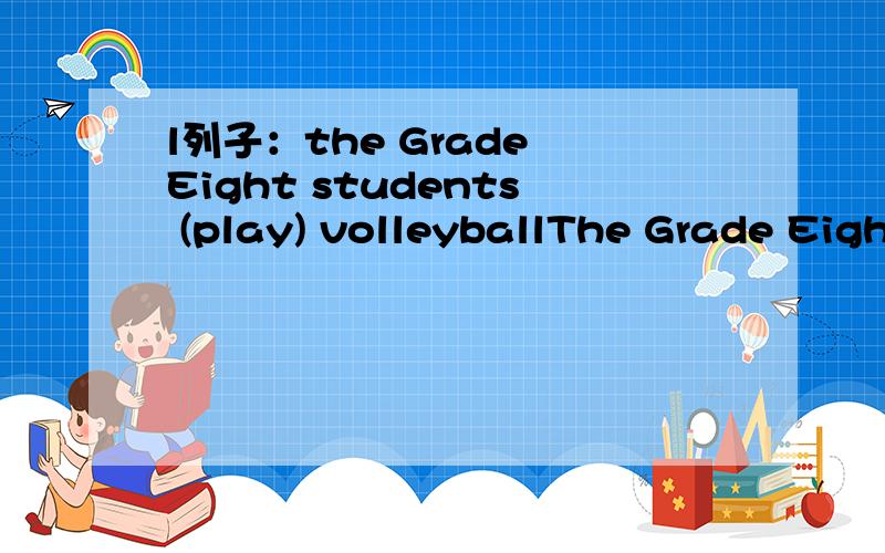 l列子：the Grade Eight students (play) volleyballThe Grade Eigh