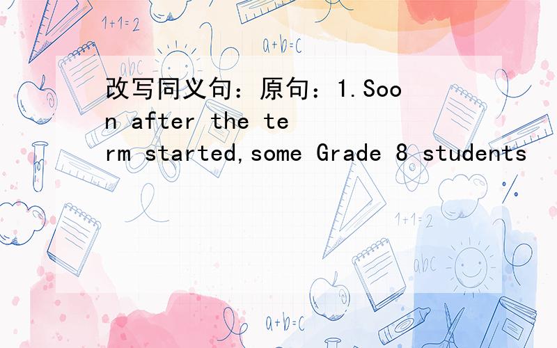 改写同义句：原句：1.Soon after the term started,some Grade 8 students