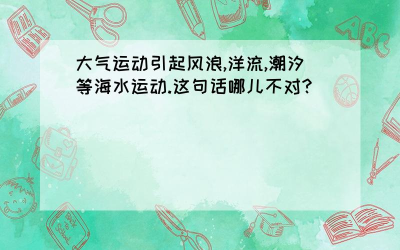 大气运动引起风浪,洋流,潮汐等海水运动.这句话哪儿不对?