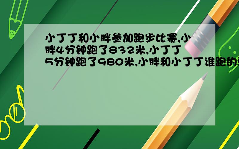 小丁丁和小胖参加跑步比赛,小胖4分钟跑了832米,小丁丁5分钟跑了980米,小胖和小丁丁谁跑的更快?