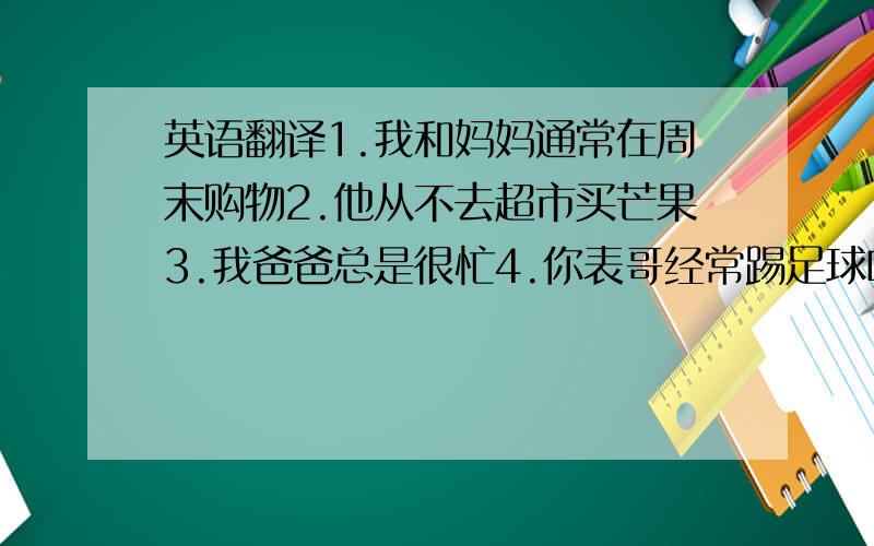 英语翻译1.我和妈妈通常在周末购物2.他从不去超市买芒果3.我爸爸总是很忙4.你表哥经常踢足球吗?5.他们有时去滑旱冰6