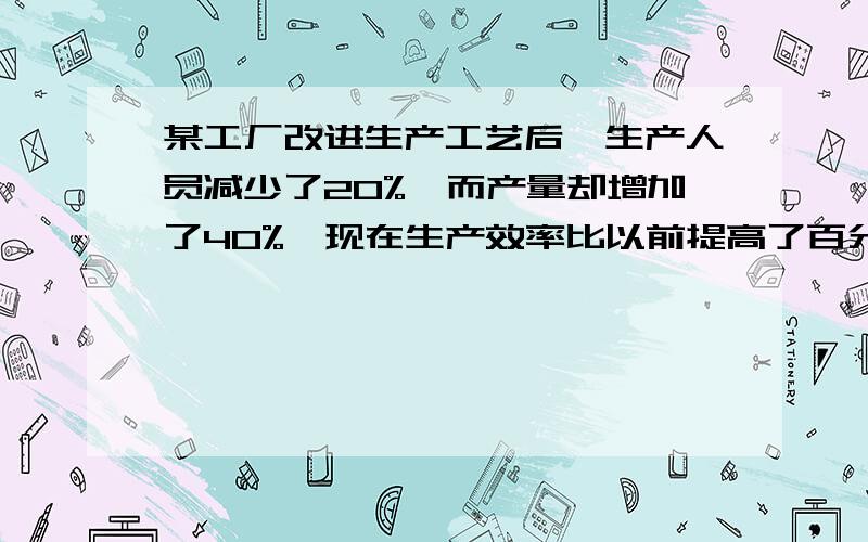 某工厂改进生产工艺后,生产人员减少了20%,而产量却增加了40%,现在生产效率比以前提高了百分之几?