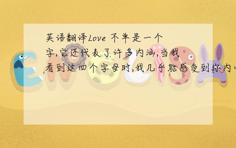 英语翻译Love 不单是一个字,它还代表了许多内涵,当我看到这四个字母时,我几乎能感受到你内心的感动.但是这只发生在我爱