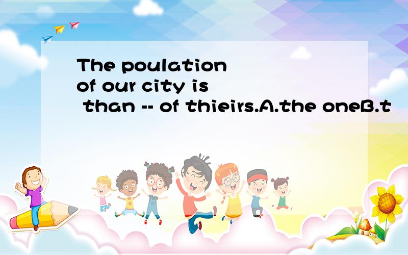 The poulation of our city is than -- of thieirs.A.the oneB.t