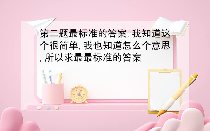 第二题最标准的答案,我知道这个很简单,我也知道怎么个意思,所以求最最标准的答案