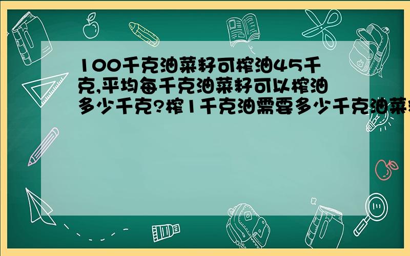 100千克油菜籽可榨油45千克,平均每千克油菜籽可以榨油多少千克?榨1千克油需要多少千克油菜籽?第2问用带分数表示