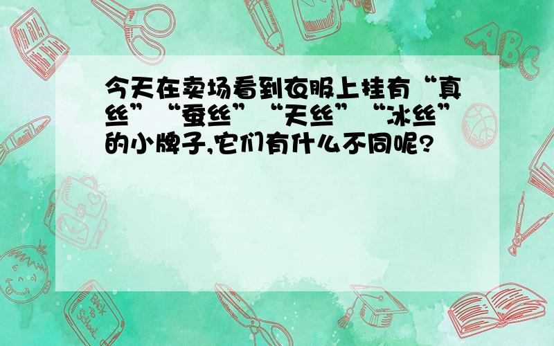 今天在卖场看到衣服上挂有“真丝”“蚕丝”“天丝”“冰丝”的小牌子,它们有什么不同呢?