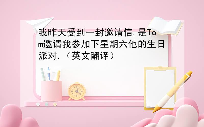 我昨天受到一封邀请信,是Tom邀请我参加下星期六他的生日派对.（英文翻译）